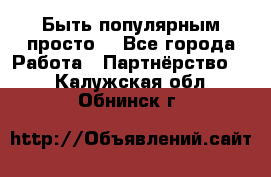 Быть популярным просто! - Все города Работа » Партнёрство   . Калужская обл.,Обнинск г.